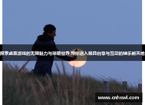 探索桌面游戏的无限魅力与策略世界 带你进入最具创意与互动的娱乐新天地