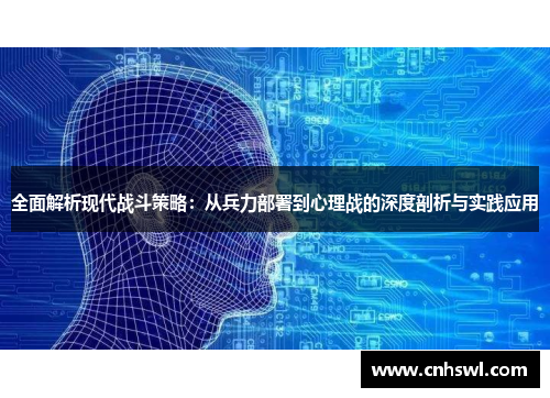 全面解析现代战斗策略：从兵力部署到心理战的深度剖析与实践应用