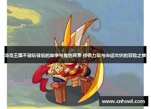 洛克王国不敬斩背后的故事与角色探索 终极力量与命运交织的冒险之旅