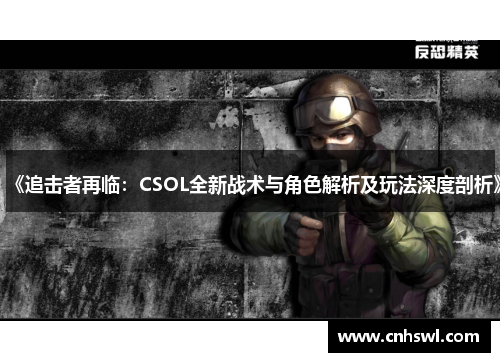 《追击者再临：CSOL全新战术与角色解析及玩法深度剖析》